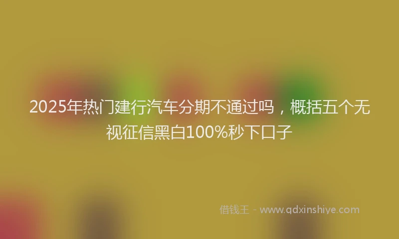 2025年热门建行汽车分期不通过吗，概括五个无视征信黑白100%秒下口子