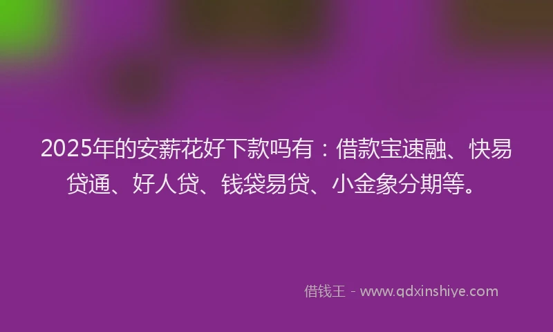 2025年的安薪花好下款吗有：借款宝速融、快易贷通、好人贷、钱袋易贷、小金象分期等。