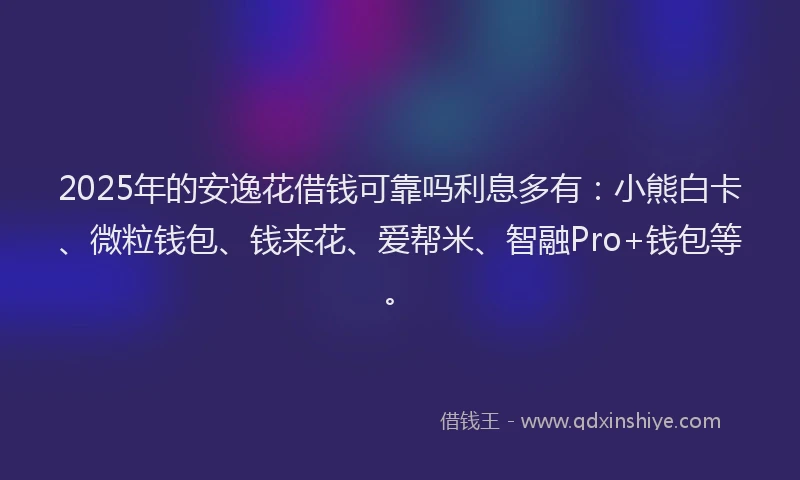 2025年的安逸花借钱可靠吗利息多有：小熊白卡、微粒钱包、钱来花、爱帮米、智融Pro+钱包等。