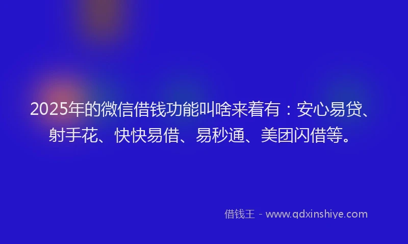 2025年的微信借钱功能叫啥来着有：安心易贷、射手花、快快易借、易秒通、美团闪借等。