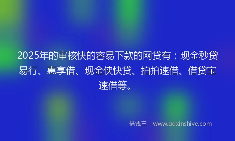 2025年的审核快的容易下款的网贷有：现金秒贷易行、惠享借、现金侠快贷、拍拍速借、借贷宝速借等。