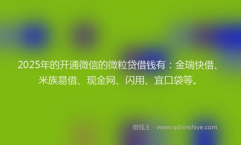 2025年的开通微信的微粒贷借钱有：金瑞快借、米族易借、现金网、闪用、宜口袋等。