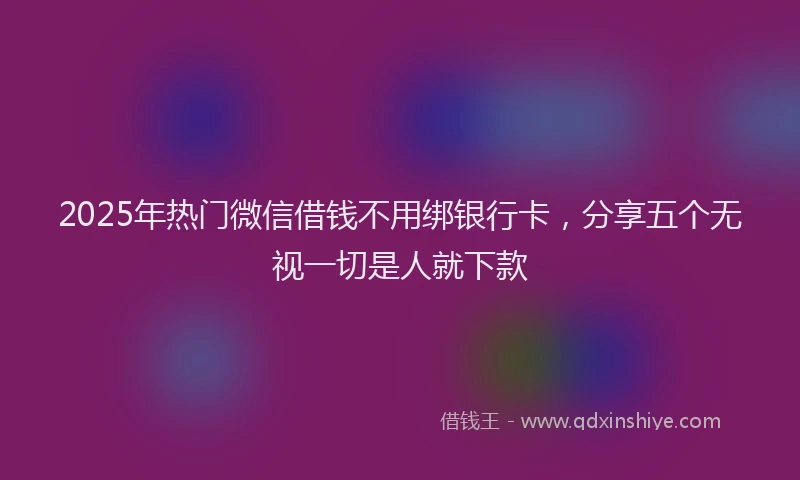 2025年热门微信借钱不用绑银行卡，分享五个无视一切是人就下款