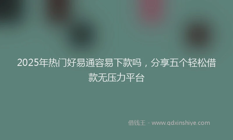 2025年热门好易通容易下款吗，分享五个轻松借款无压力平台