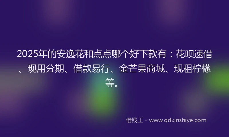 2025年的安逸花和点点哪个好下款有：花呗速借、现用分期、借款易行、金芒果商城、现租柠檬等。