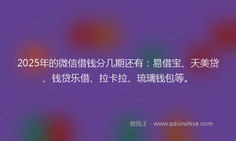 2025年的微信借钱分几期还有：易借宝、天美贷、钱贷乐借、拉卡拉、琉璃钱包等。
