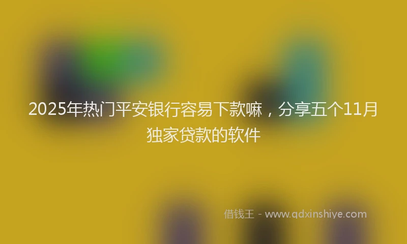 2025年热门平安银行容易下款嘛，分享五个11月独家贷款的软件