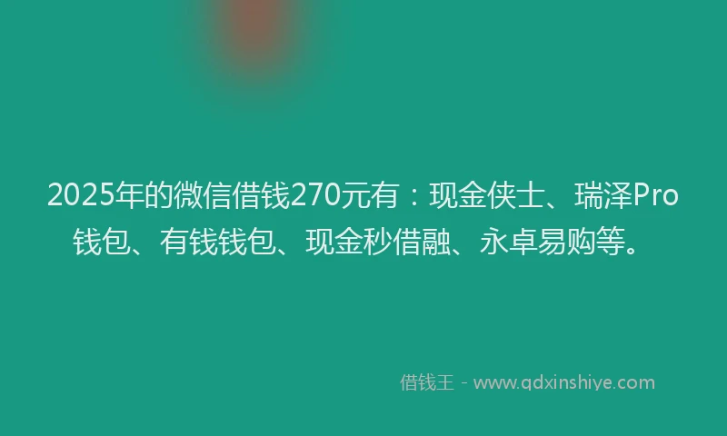 2025年的微信借钱270元有：现金侠士、瑞泽Pro钱包、有钱钱包、现金秒借融、永卓易购等。