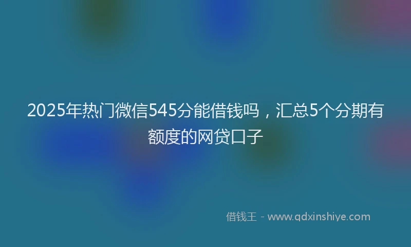 2025年热门微信545分能借钱吗，汇总5个分期有额度的网贷口子