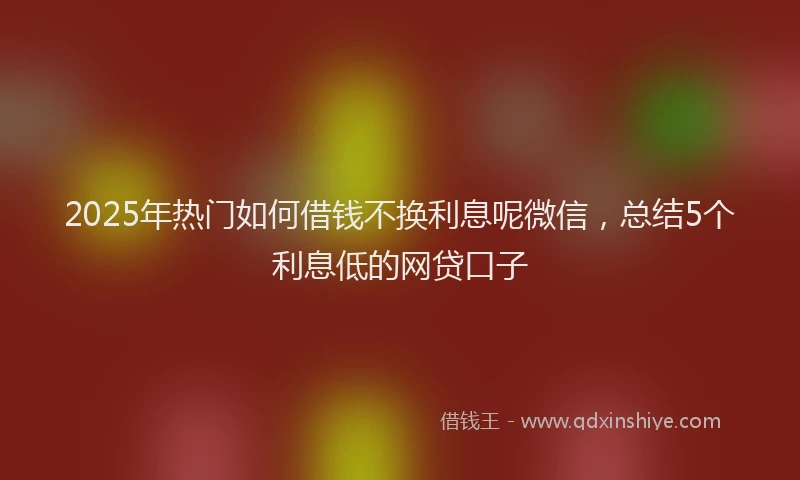 2025年热门如何借钱不换利息呢微信，总结5个利息低的网贷口子
