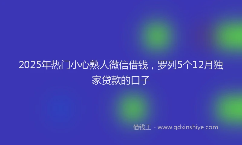 2025年热门小心熟人微信借钱，罗列5个12月独家贷款的口子