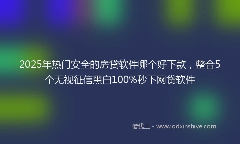 2025年热门安全的房贷软件哪个好下款，整合5个无视征信黑白100%秒下网贷软件