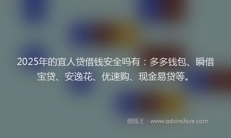 2025年的宜人贷借钱安全吗有：多多钱包、瞬借宝贷、安逸花、优速购、现金易贷等。