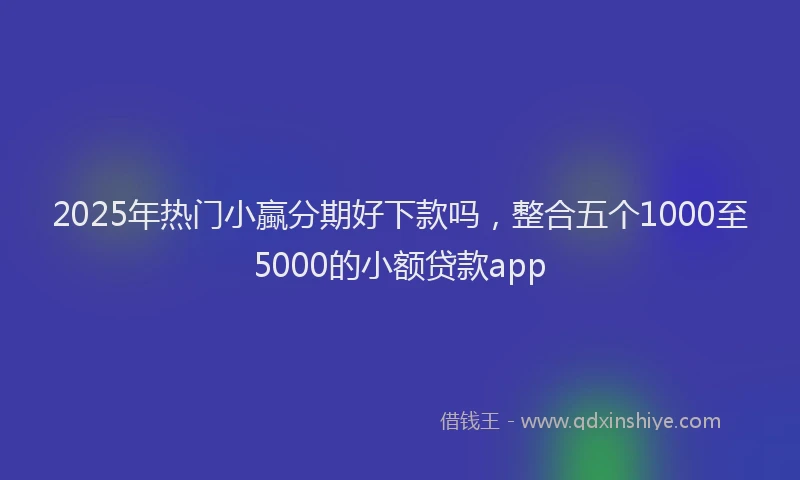 2025年热门小蠃分期好下款吗，整合五个1000至5000的小额贷款app