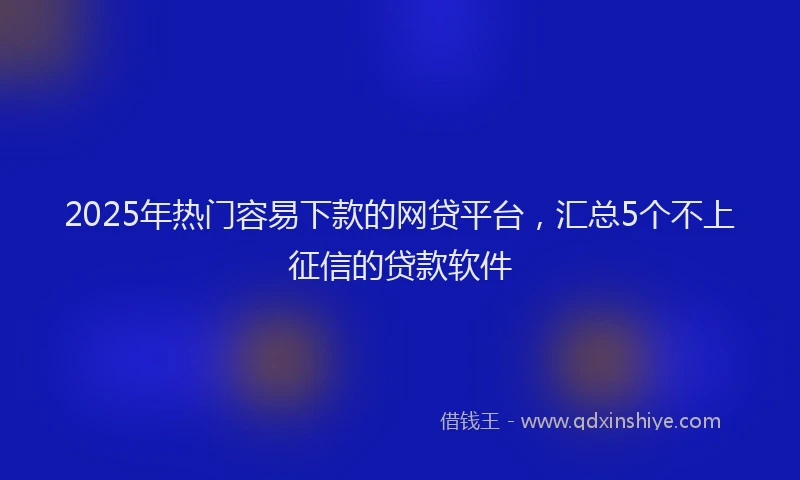 2025年热门容易下款的网贷平台，汇总5个不上征信的贷款软件
