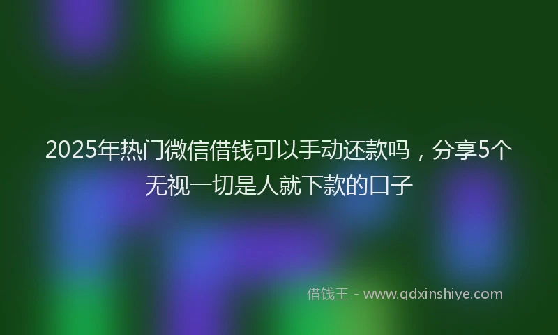 2025年热门微信借钱可以手动还款吗，分享5个无视一切是人就下款的口子