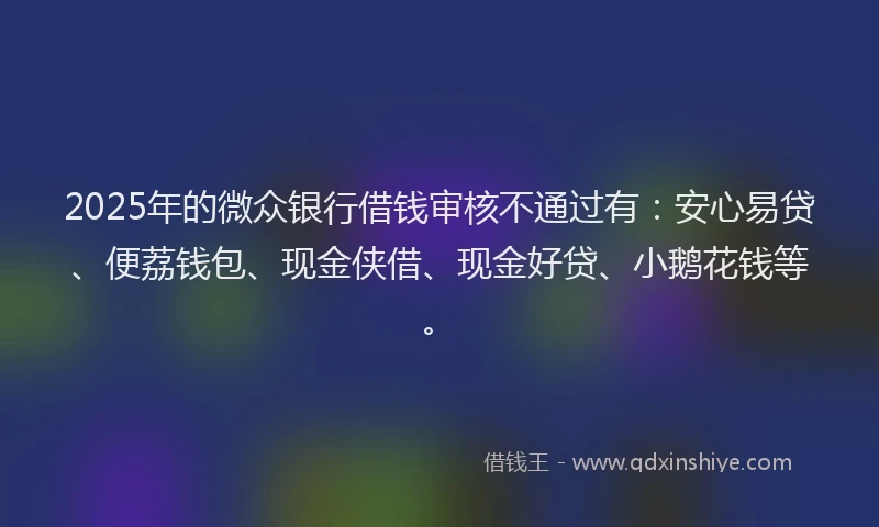 2025年的微众银行借钱审核不通过有：安心易贷、便荔钱包、现金侠借、现金好贷、小鹅花钱等。