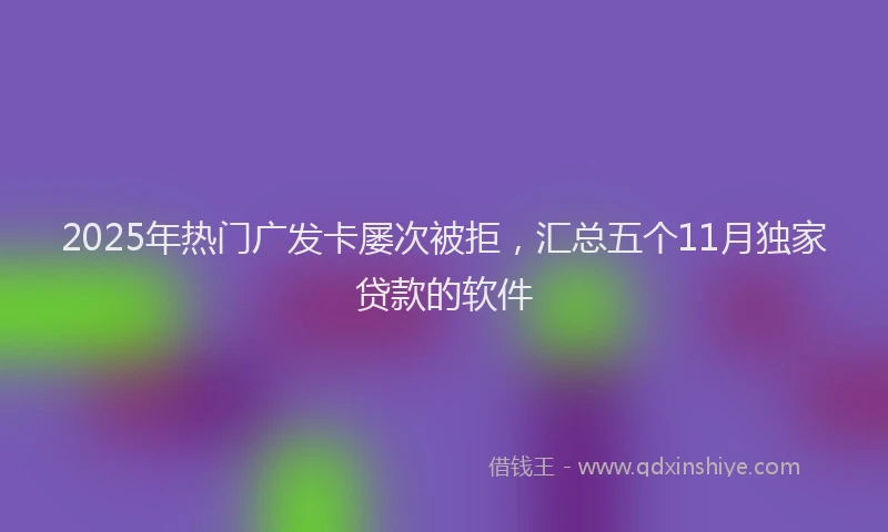 2025年热门广发卡屡次被拒，汇总五个11月独家贷款的软件