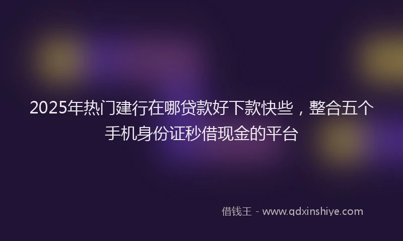 2025年热门建行在哪贷款好下款快些，整合五个手机身份证秒借现金的平台