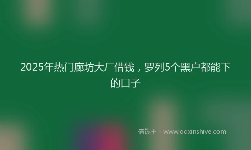 2025年热门廊坊大厂借钱，罗列5个黑户都能下的口子