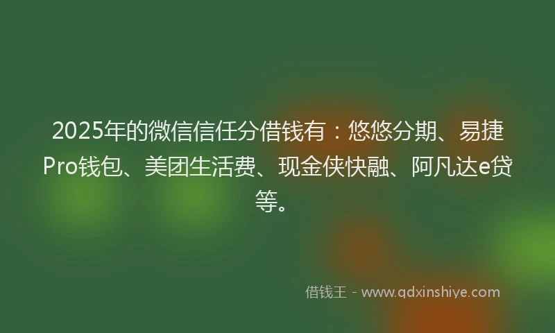 2025年的微信信任分借钱有：悠悠分期、易捷Pro钱包、美团生活费、现金侠快融、阿凡达e贷等。