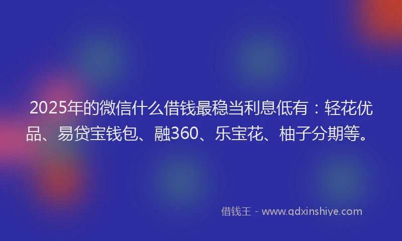 2025年的微信什么借钱最稳当利息低有：轻花优品、易贷宝钱包、融360、乐宝花、柚子分期等。