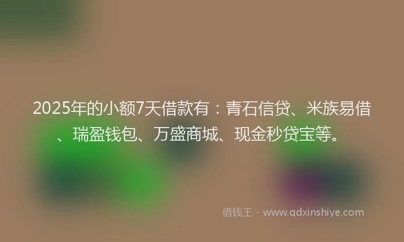 2025年的小额7天借款有：青石信贷、米族易借、瑞盈钱包、万盛商城、现金秒贷宝等。