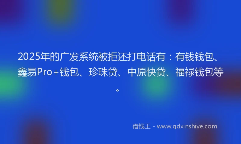2025年的广发系统被拒还打电话有：有钱钱包、鑫易Pro+钱包、珍珠贷、中原快贷、福禄钱包等。