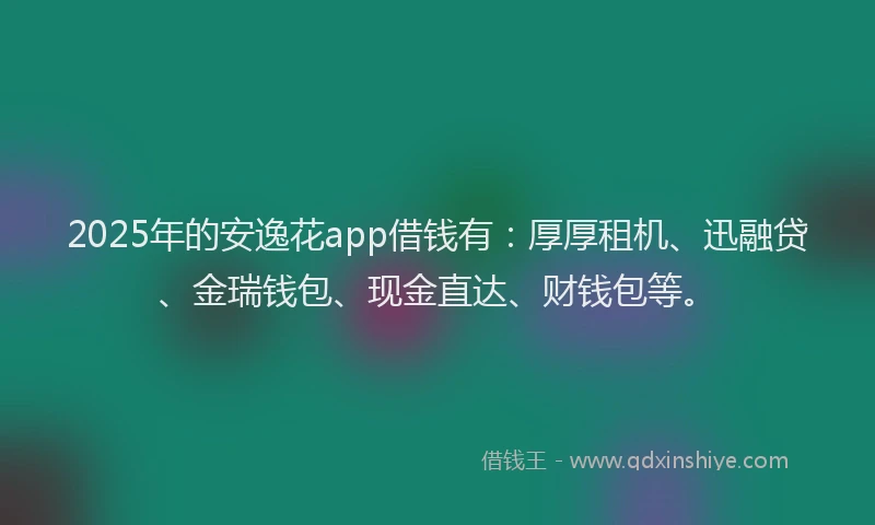 2025年的安逸花app借钱有：厚厚租机、迅融贷、金瑞钱包、现金直达、财钱包等。