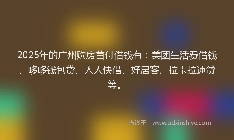 2025年的广州购房首付借钱有：美团生活费借钱、哆哆钱包贷、人人快借、好居客、拉卡拉速贷等。