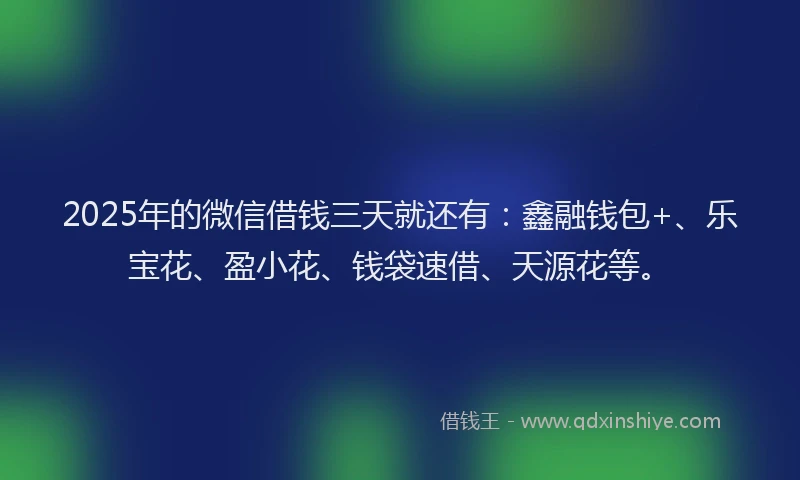 2025年的微信借钱三天就还有：鑫融钱包+、乐宝花、盈小花、钱袋速借、天源花等。