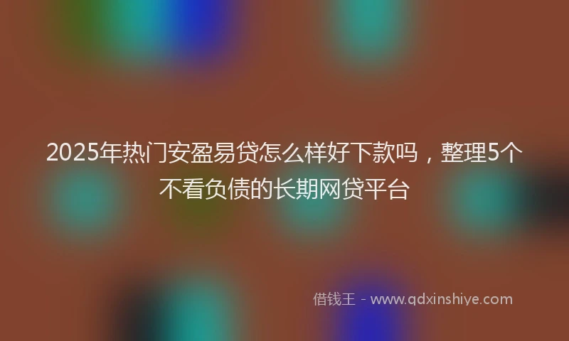 2025年热门安盈易贷怎么样好下款吗，整理5个不看负债的长期网贷平台