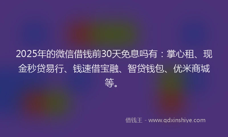 2025年的微信借钱前30天免息吗有：掌心租、现金秒贷易行、钱速借宝融、智贷钱包、优米商城等。