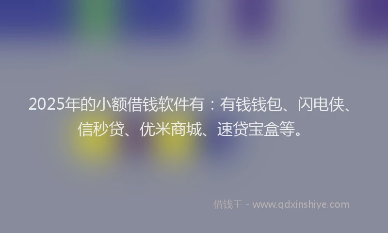 2025年的小额借钱软件有：有钱钱包、闪电侠、信秒贷、优米商城、速贷宝盒等。