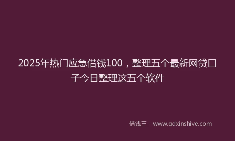 2025年热门应急借钱100，整理五个最新网贷口子今日整理这五个软件
