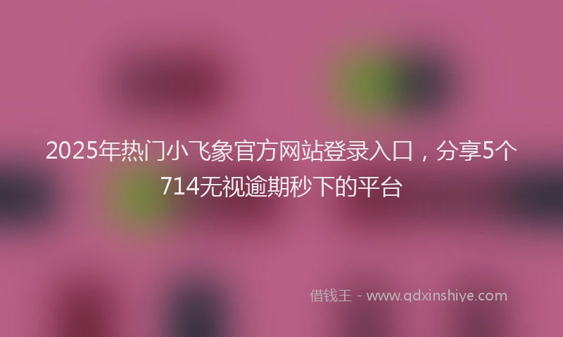2025年热门小飞象官方网站登录入口，分享5个714无视逾期秒下的平台