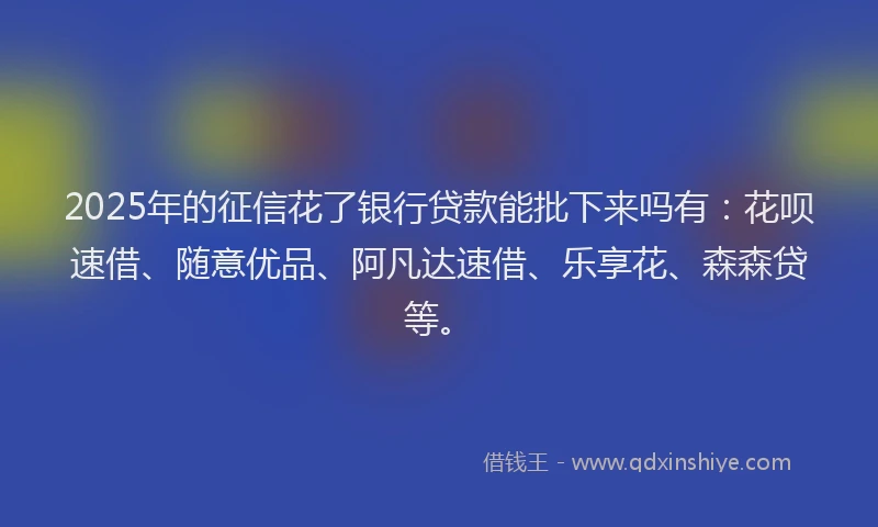 2025年的征信花了银行贷款能批下来吗有：花呗速借、随意优品、阿凡达速借、乐享花、森森贷等。