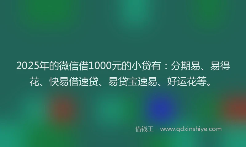 2025年的微信借1000元的小贷有：分期易、易得花、快易借速贷、易贷宝速易、好运花等。