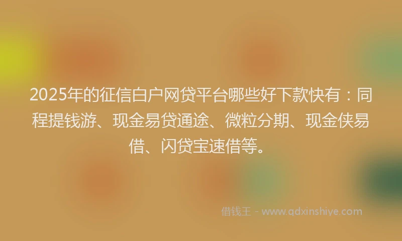 2025年的征信白户网贷平台哪些好下款快有：同程提钱游、现金易贷通途、微粒分期、现金侠易借、闪贷宝速借等。