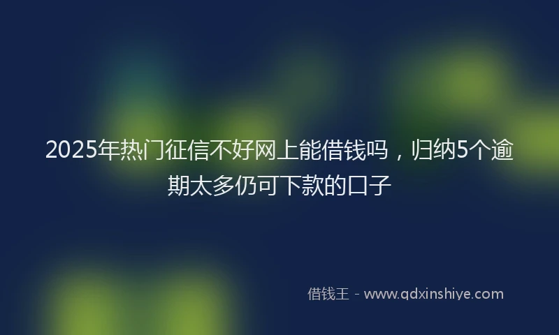 2025年热门征信不好网上能借钱吗，归纳5个逾期太多仍可下款的口子