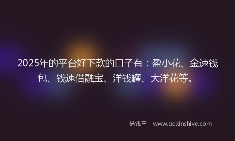 2025年的平台好下款的口子有：盈小花、金速钱包、钱速借融宝、洋钱罐、大洋花等。
