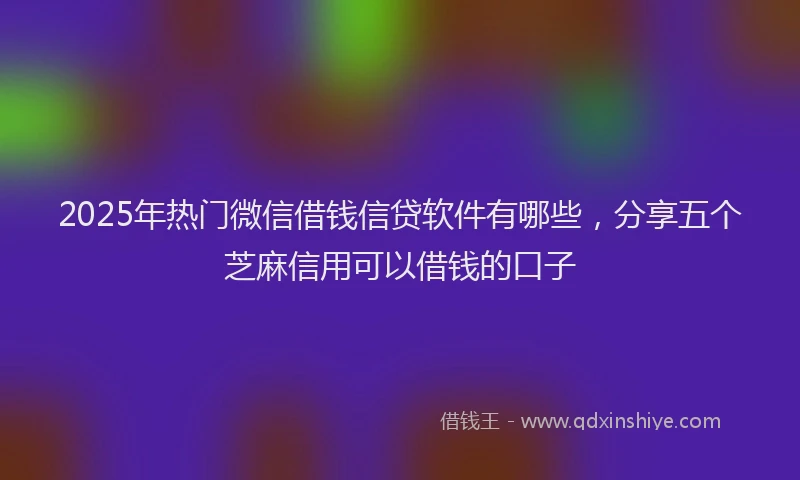 2025年热门微信借钱信贷软件有哪些，分享五个芝麻信用可以借钱的口子