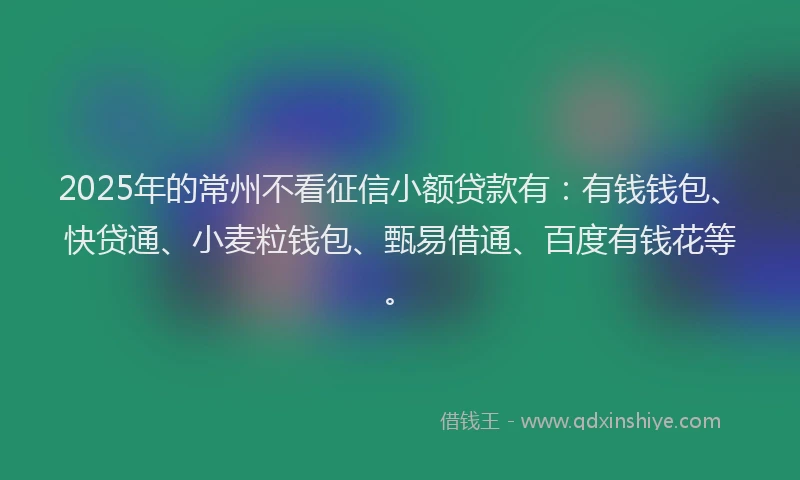2025年的常州不看征信小额贷款有：有钱钱包、快贷通、小麦粒钱包、甄易借通、百度有钱花等。
