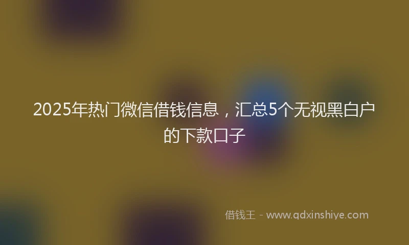 2025年热门微信借钱信息，汇总5个无视黑白户的下款口子