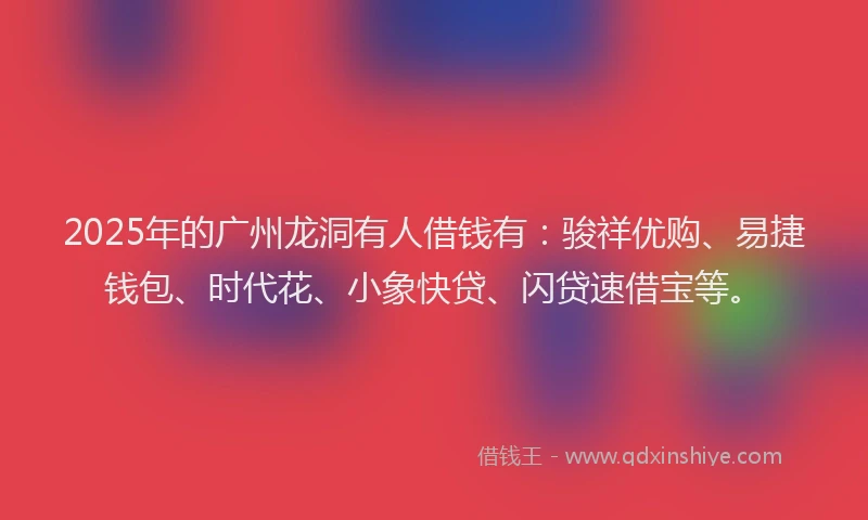 2025年的广州龙洞有人借钱有：骏祥优购、易捷钱包、时代花、小象快贷、闪贷速借宝等。