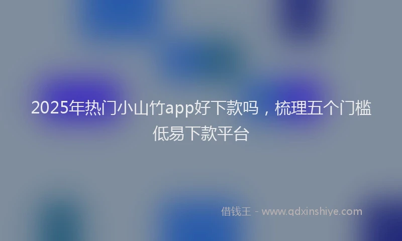 2025年热门小山竹app好下款吗，梳理五个门槛低易下款平台