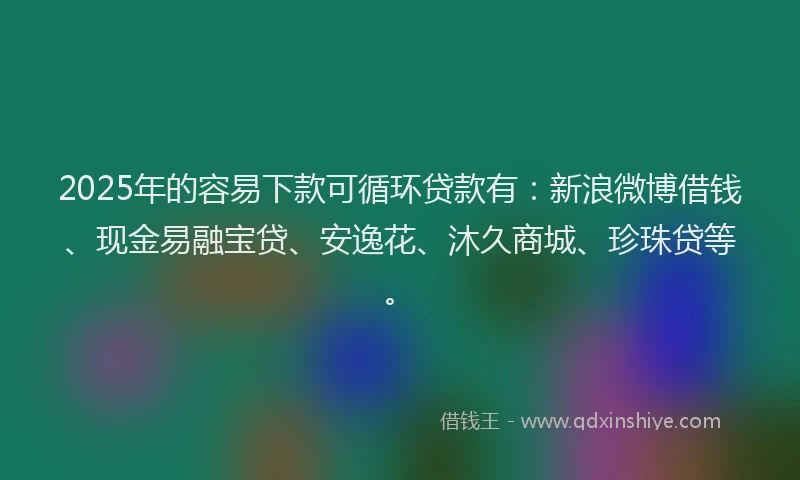 2025年的容易下款可循环贷款有：新浪微博借钱、现金易融宝贷、安逸花、沐久商城、珍珠贷等。