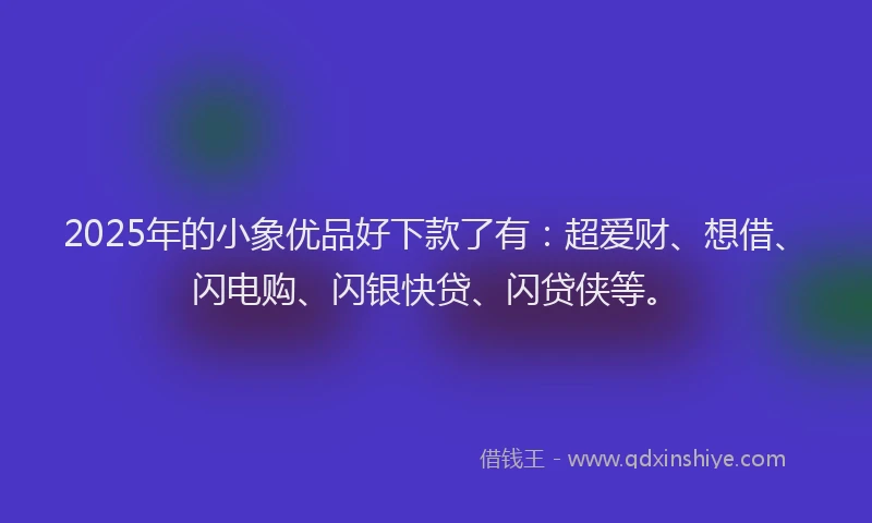 2025年的小象优品好下款了有：超爱财、想借、闪电购、闪银快贷、闪贷侠等。