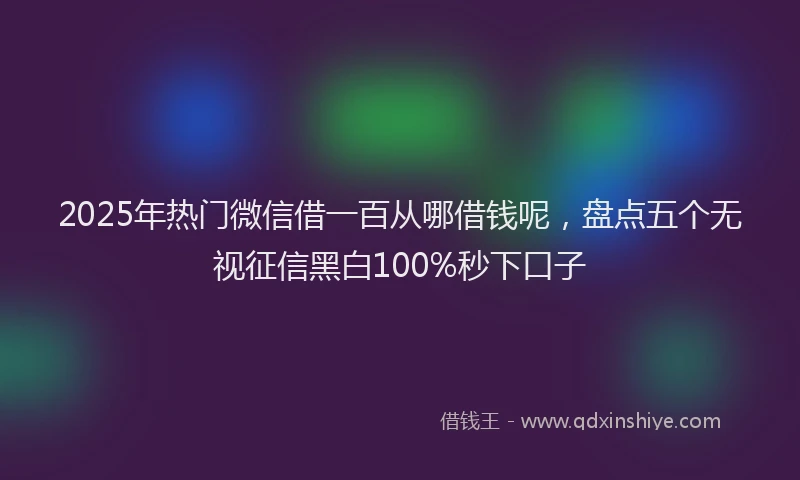 2025年热门微信借一百从哪借钱呢，盘点五个无视征信黑白100%秒下口子
