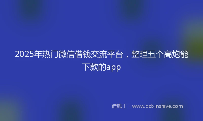 2025年热门微信借钱交流平台，整理五个高炮能下款的app